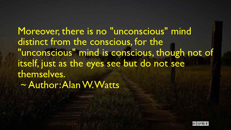 Alan W. Watts Quotes: Moreover, There Is No Unconscious Mind Distinct From The Conscious, For The Unconscious Mind Is Conscious, Though Not Of Itself,