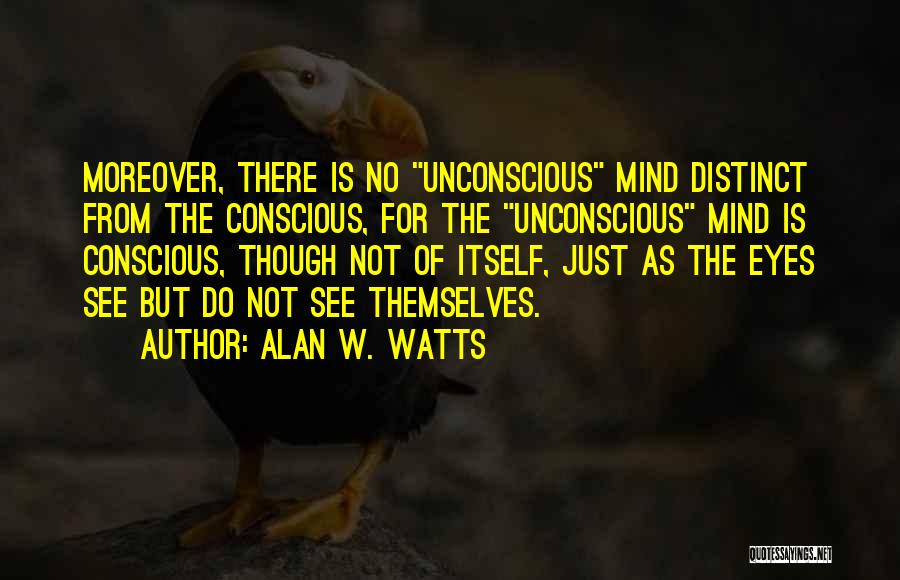 Alan W. Watts Quotes: Moreover, There Is No Unconscious Mind Distinct From The Conscious, For The Unconscious Mind Is Conscious, Though Not Of Itself,