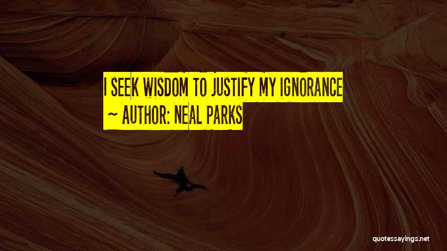 Neal Parks Quotes: I Seek Wisdom To Justify My Ignorance