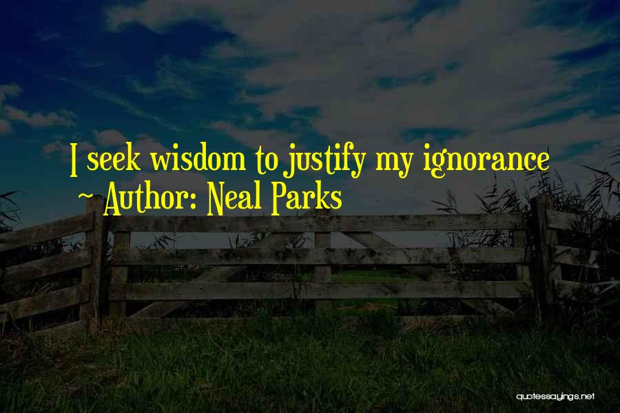 Neal Parks Quotes: I Seek Wisdom To Justify My Ignorance