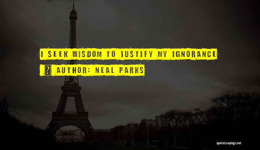 Neal Parks Quotes: I Seek Wisdom To Justify My Ignorance