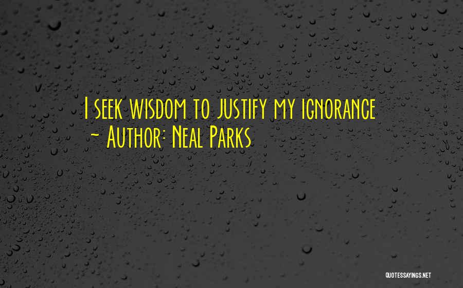 Neal Parks Quotes: I Seek Wisdom To Justify My Ignorance