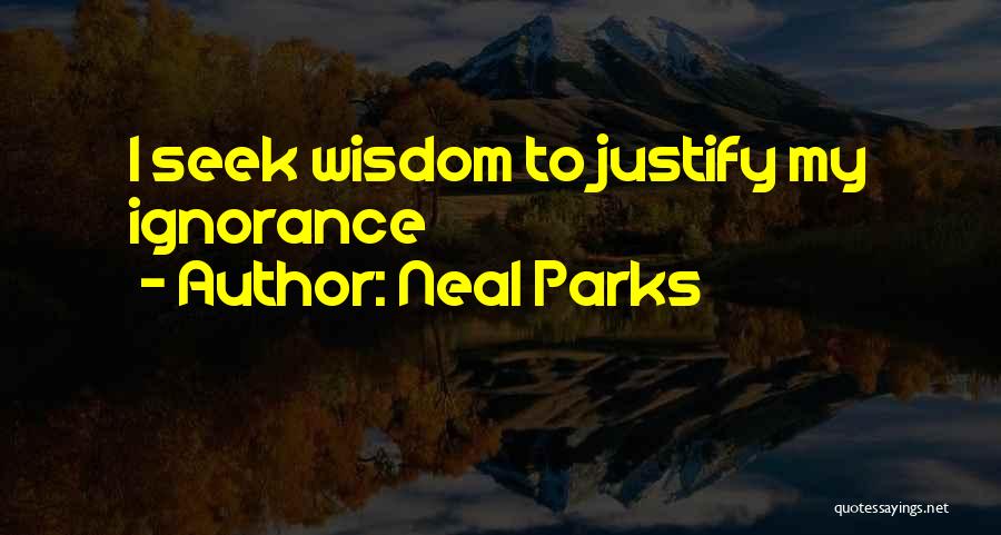 Neal Parks Quotes: I Seek Wisdom To Justify My Ignorance