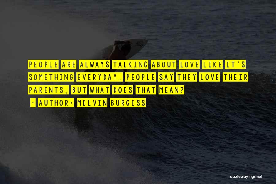 Melvin Burgess Quotes: People Are Always Talking About Love Like It's Something Everyday. People Say They Love Their Parents, But What Does That