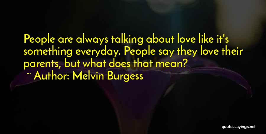 Melvin Burgess Quotes: People Are Always Talking About Love Like It's Something Everyday. People Say They Love Their Parents, But What Does That