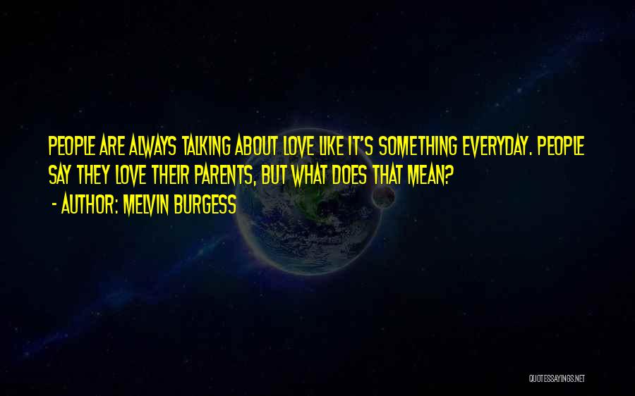 Melvin Burgess Quotes: People Are Always Talking About Love Like It's Something Everyday. People Say They Love Their Parents, But What Does That