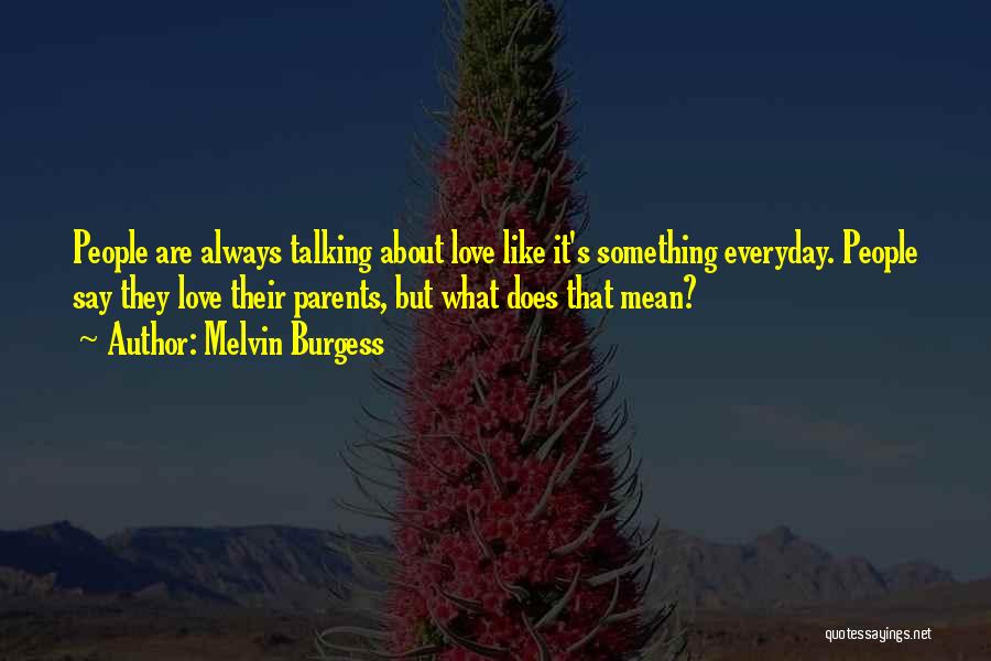 Melvin Burgess Quotes: People Are Always Talking About Love Like It's Something Everyday. People Say They Love Their Parents, But What Does That