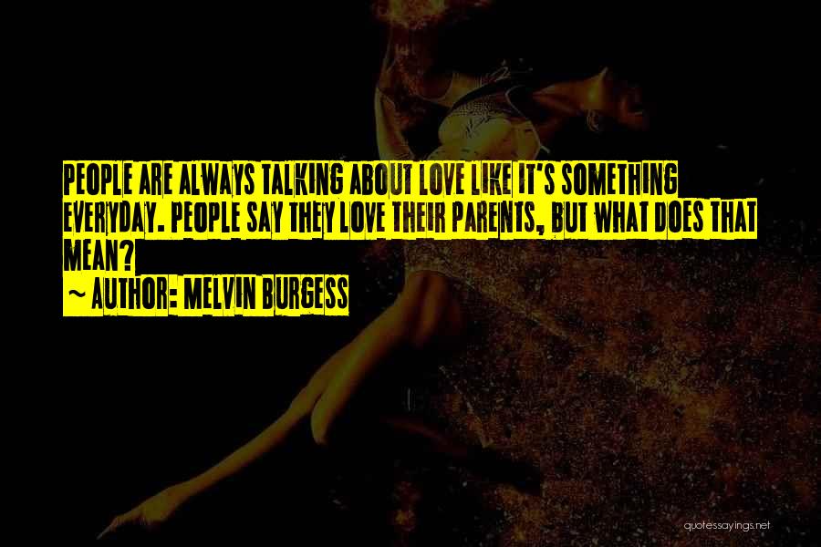 Melvin Burgess Quotes: People Are Always Talking About Love Like It's Something Everyday. People Say They Love Their Parents, But What Does That