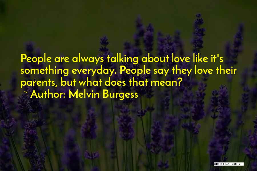 Melvin Burgess Quotes: People Are Always Talking About Love Like It's Something Everyday. People Say They Love Their Parents, But What Does That