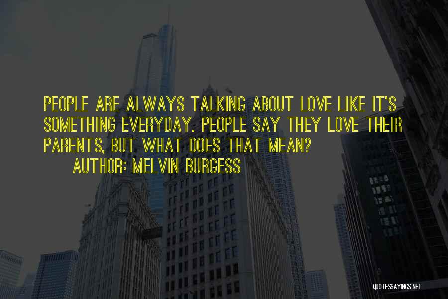 Melvin Burgess Quotes: People Are Always Talking About Love Like It's Something Everyday. People Say They Love Their Parents, But What Does That