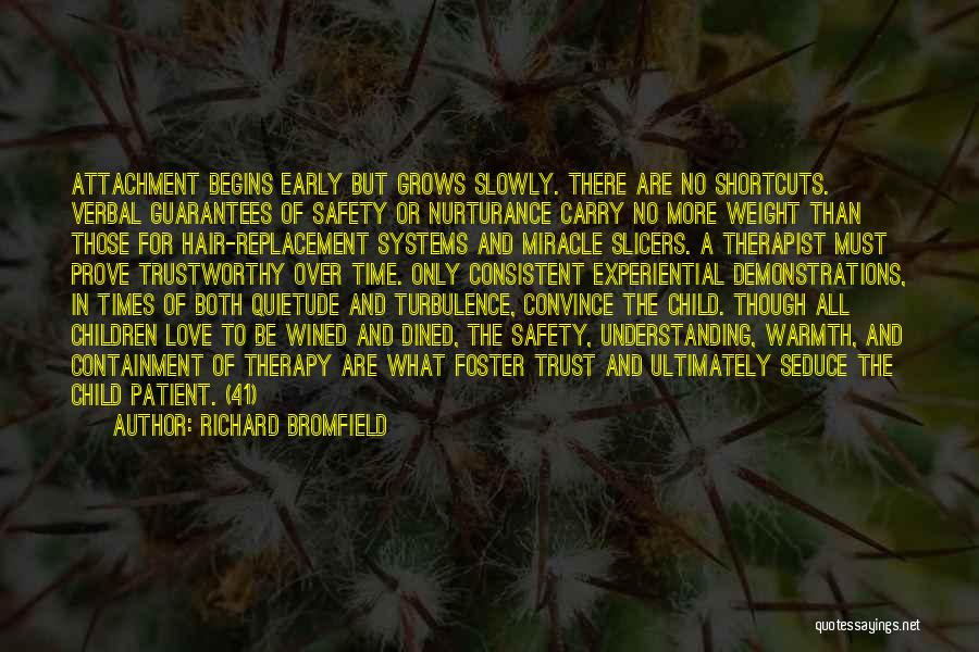 Richard Bromfield Quotes: Attachment Begins Early But Grows Slowly. There Are No Shortcuts. Verbal Guarantees Of Safety Or Nurturance Carry No More Weight