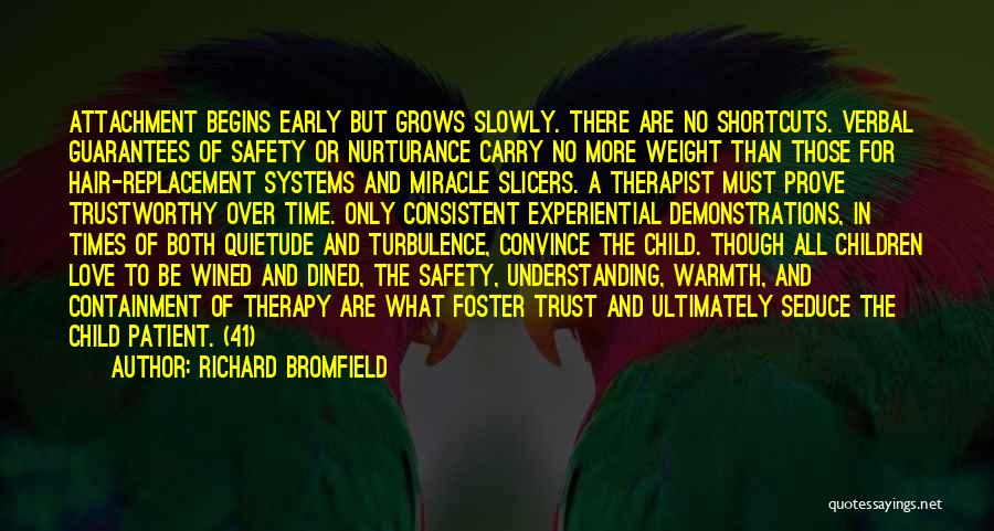 Richard Bromfield Quotes: Attachment Begins Early But Grows Slowly. There Are No Shortcuts. Verbal Guarantees Of Safety Or Nurturance Carry No More Weight