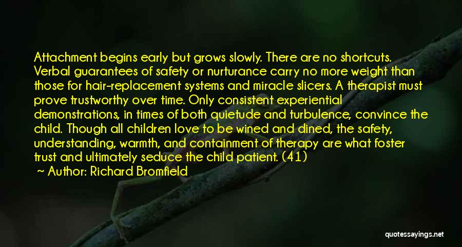 Richard Bromfield Quotes: Attachment Begins Early But Grows Slowly. There Are No Shortcuts. Verbal Guarantees Of Safety Or Nurturance Carry No More Weight