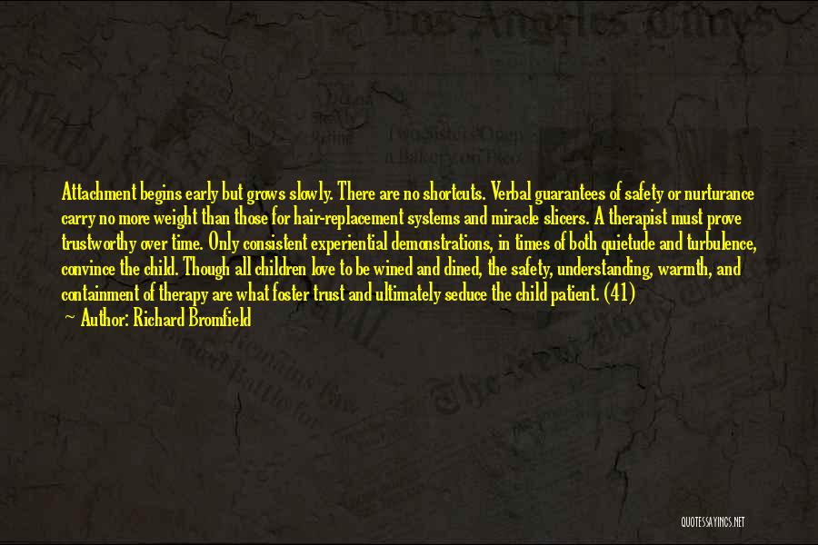 Richard Bromfield Quotes: Attachment Begins Early But Grows Slowly. There Are No Shortcuts. Verbal Guarantees Of Safety Or Nurturance Carry No More Weight