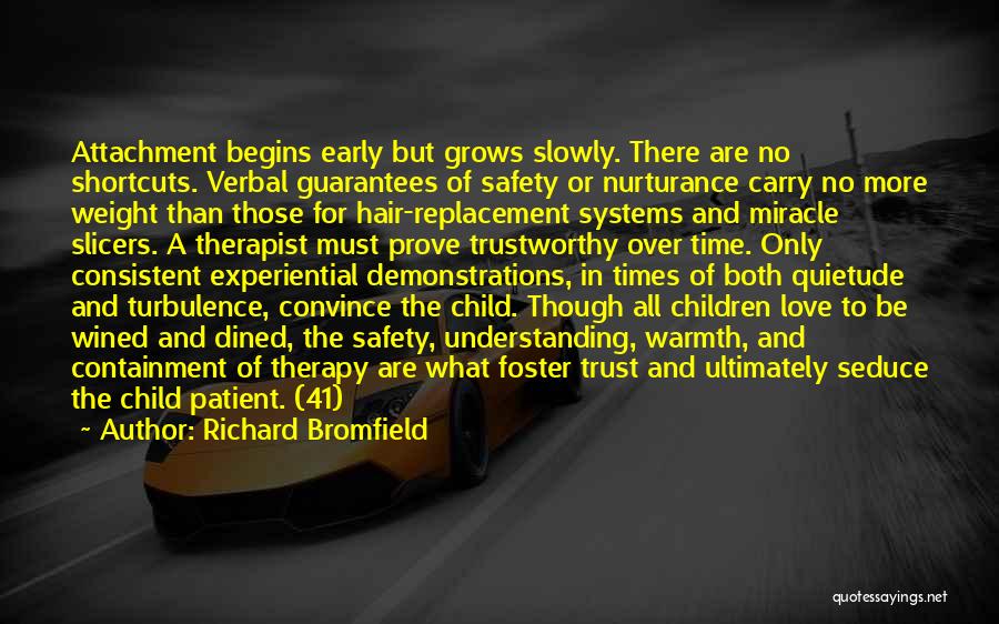 Richard Bromfield Quotes: Attachment Begins Early But Grows Slowly. There Are No Shortcuts. Verbal Guarantees Of Safety Or Nurturance Carry No More Weight