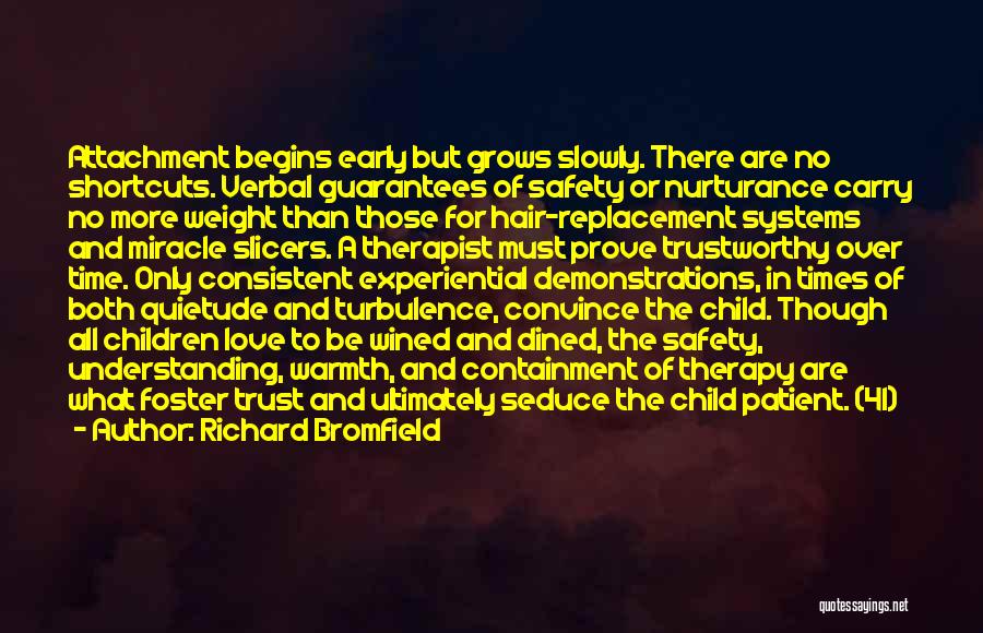 Richard Bromfield Quotes: Attachment Begins Early But Grows Slowly. There Are No Shortcuts. Verbal Guarantees Of Safety Or Nurturance Carry No More Weight