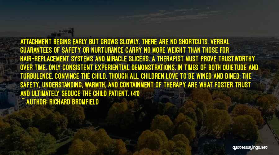 Richard Bromfield Quotes: Attachment Begins Early But Grows Slowly. There Are No Shortcuts. Verbal Guarantees Of Safety Or Nurturance Carry No More Weight