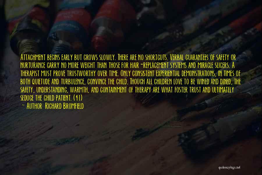Richard Bromfield Quotes: Attachment Begins Early But Grows Slowly. There Are No Shortcuts. Verbal Guarantees Of Safety Or Nurturance Carry No More Weight