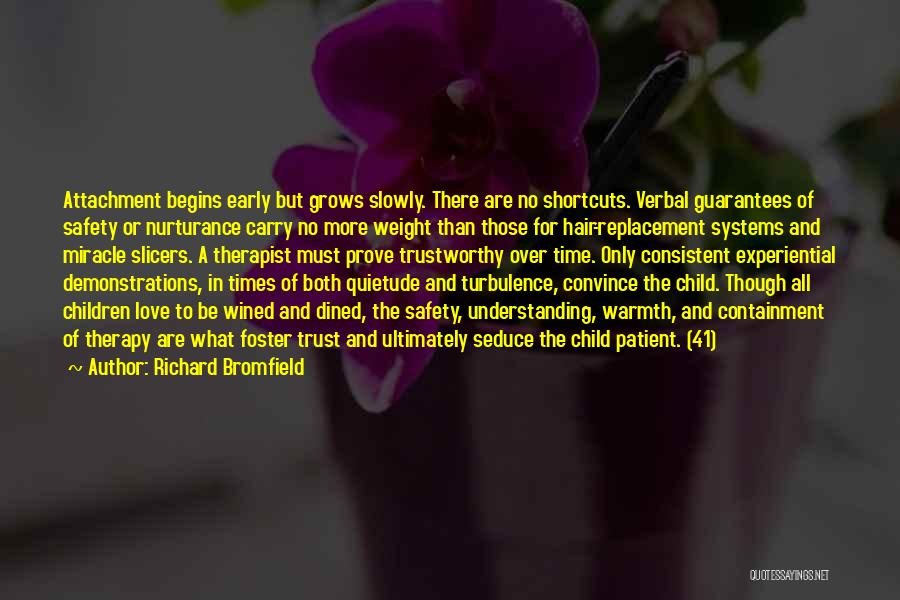 Richard Bromfield Quotes: Attachment Begins Early But Grows Slowly. There Are No Shortcuts. Verbal Guarantees Of Safety Or Nurturance Carry No More Weight