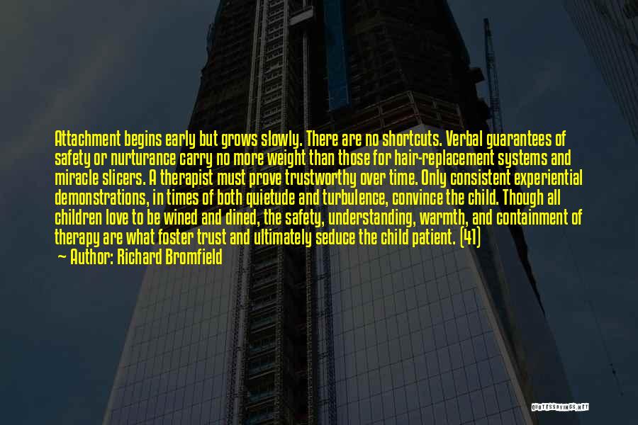 Richard Bromfield Quotes: Attachment Begins Early But Grows Slowly. There Are No Shortcuts. Verbal Guarantees Of Safety Or Nurturance Carry No More Weight