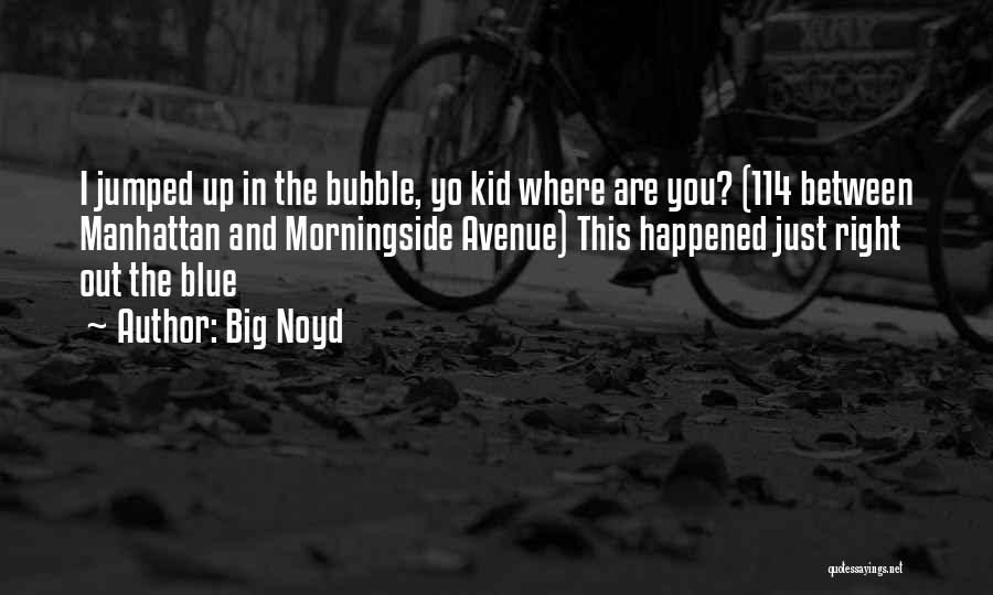 Big Noyd Quotes: I Jumped Up In The Bubble, Yo Kid Where Are You? (114 Between Manhattan And Morningside Avenue) This Happened Just