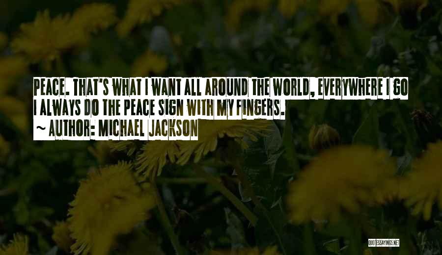 Michael Jackson Quotes: Peace. That's What I Want All Around The World, Everywhere I Go I Always Do The Peace Sign With My
