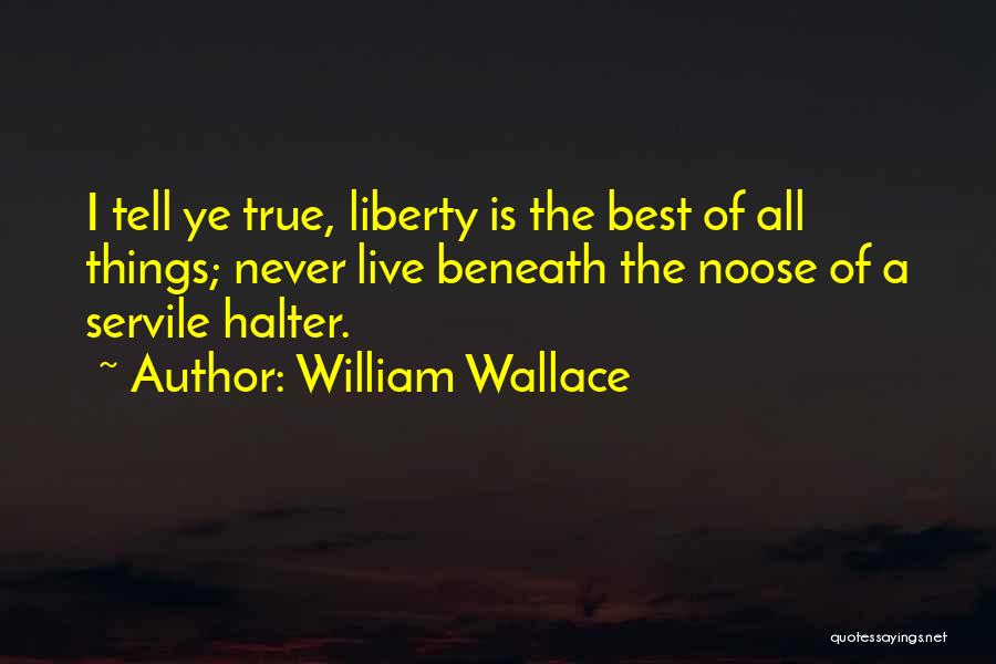 William Wallace Quotes: I Tell Ye True, Liberty Is The Best Of All Things; Never Live Beneath The Noose Of A Servile Halter.