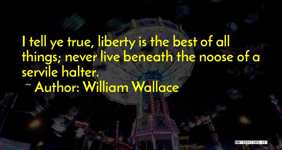 William Wallace Quotes: I Tell Ye True, Liberty Is The Best Of All Things; Never Live Beneath The Noose Of A Servile Halter.