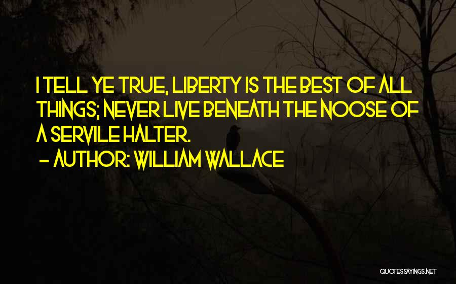 William Wallace Quotes: I Tell Ye True, Liberty Is The Best Of All Things; Never Live Beneath The Noose Of A Servile Halter.