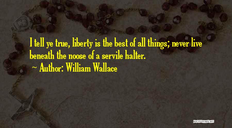 William Wallace Quotes: I Tell Ye True, Liberty Is The Best Of All Things; Never Live Beneath The Noose Of A Servile Halter.