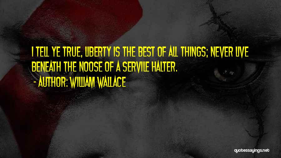 William Wallace Quotes: I Tell Ye True, Liberty Is The Best Of All Things; Never Live Beneath The Noose Of A Servile Halter.
