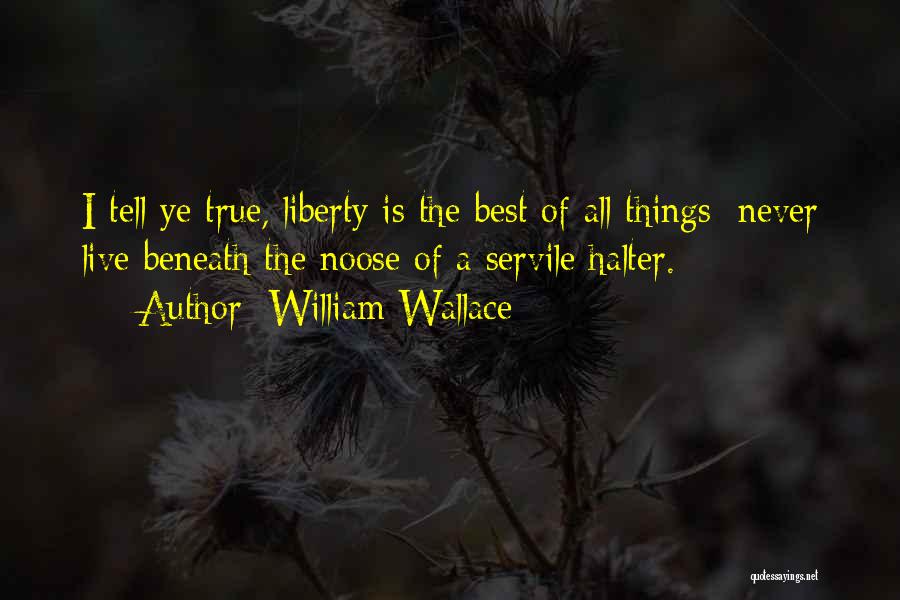 William Wallace Quotes: I Tell Ye True, Liberty Is The Best Of All Things; Never Live Beneath The Noose Of A Servile Halter.