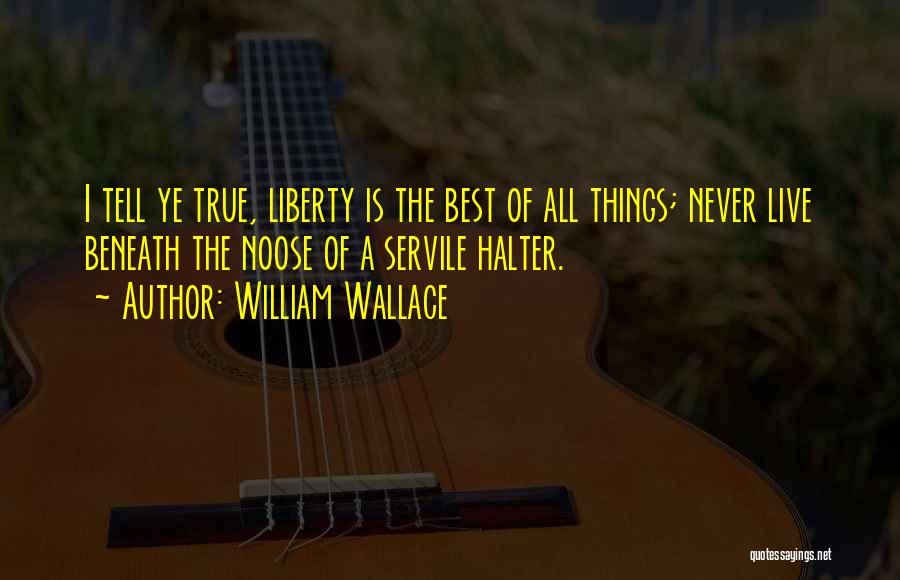 William Wallace Quotes: I Tell Ye True, Liberty Is The Best Of All Things; Never Live Beneath The Noose Of A Servile Halter.