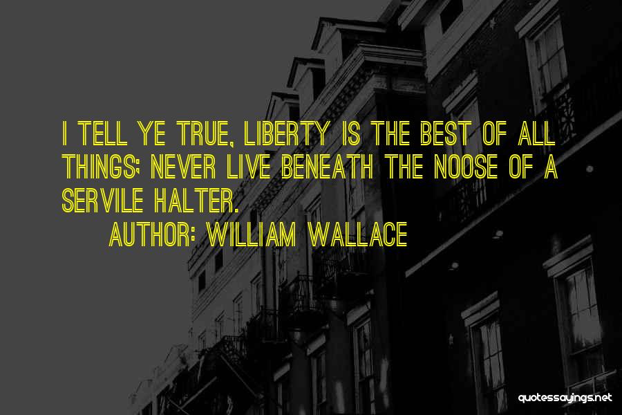 William Wallace Quotes: I Tell Ye True, Liberty Is The Best Of All Things; Never Live Beneath The Noose Of A Servile Halter.