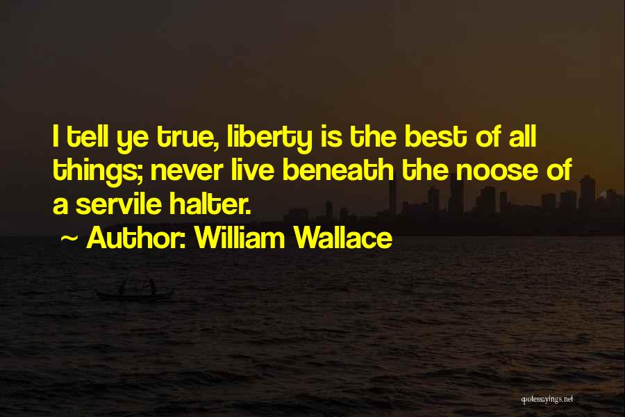 William Wallace Quotes: I Tell Ye True, Liberty Is The Best Of All Things; Never Live Beneath The Noose Of A Servile Halter.