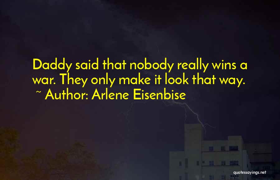 Arlene Eisenbise Quotes: Daddy Said That Nobody Really Wins A War. They Only Make It Look That Way.