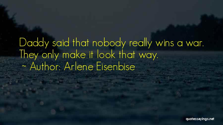 Arlene Eisenbise Quotes: Daddy Said That Nobody Really Wins A War. They Only Make It Look That Way.