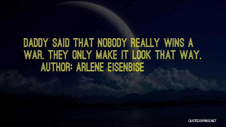 Arlene Eisenbise Quotes: Daddy Said That Nobody Really Wins A War. They Only Make It Look That Way.