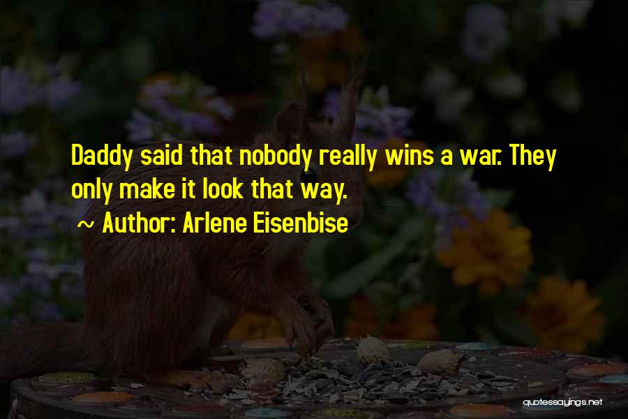 Arlene Eisenbise Quotes: Daddy Said That Nobody Really Wins A War. They Only Make It Look That Way.