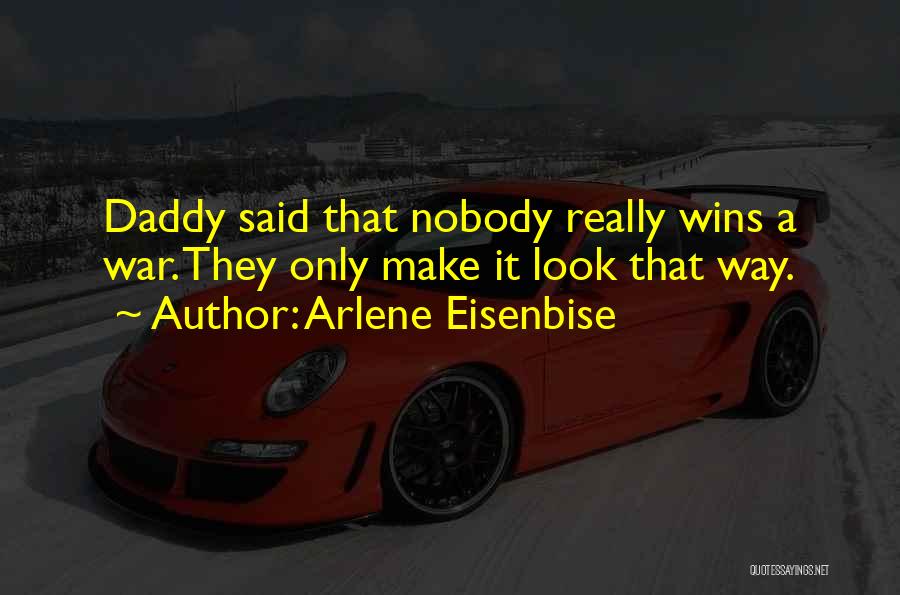 Arlene Eisenbise Quotes: Daddy Said That Nobody Really Wins A War. They Only Make It Look That Way.