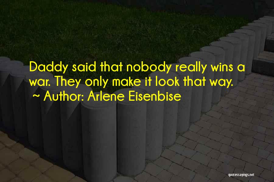 Arlene Eisenbise Quotes: Daddy Said That Nobody Really Wins A War. They Only Make It Look That Way.