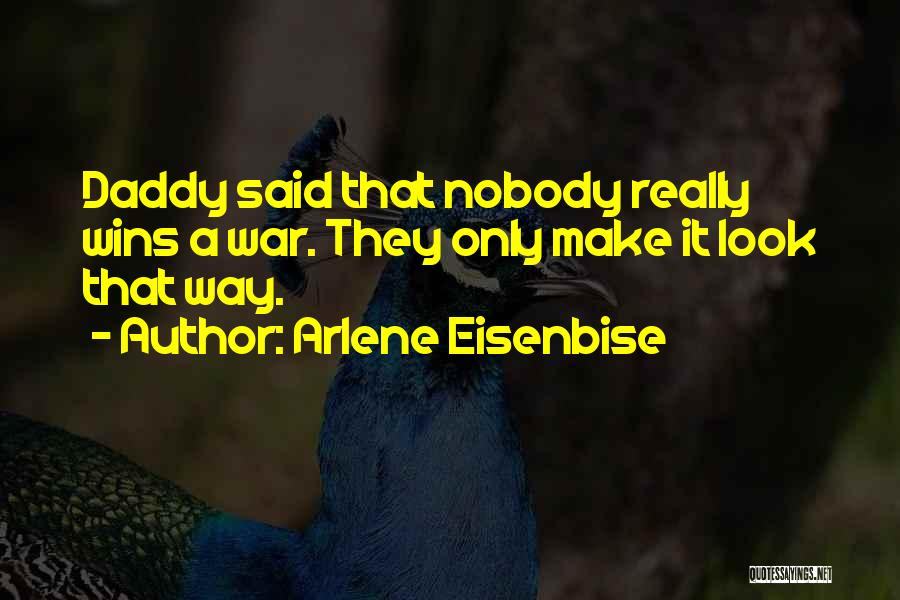 Arlene Eisenbise Quotes: Daddy Said That Nobody Really Wins A War. They Only Make It Look That Way.