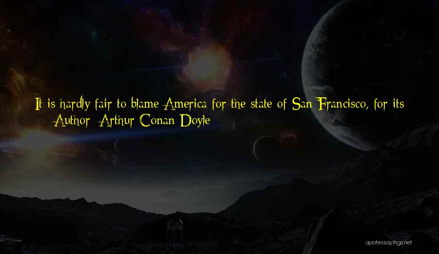 Arthur Conan Doyle Quotes: It Is Hardly Fair To Blame America For The State Of San Francisco, For Its Population Is Cosmopolitan And Its