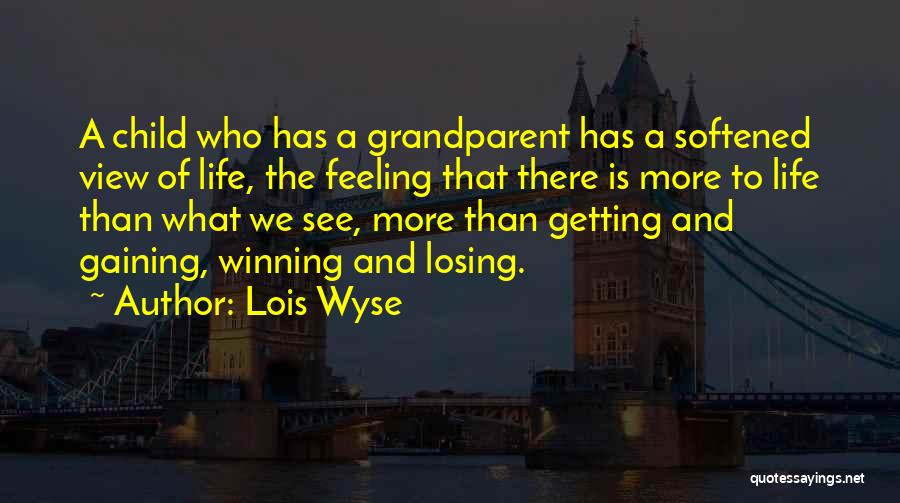 Lois Wyse Quotes: A Child Who Has A Grandparent Has A Softened View Of Life, The Feeling That There Is More To Life