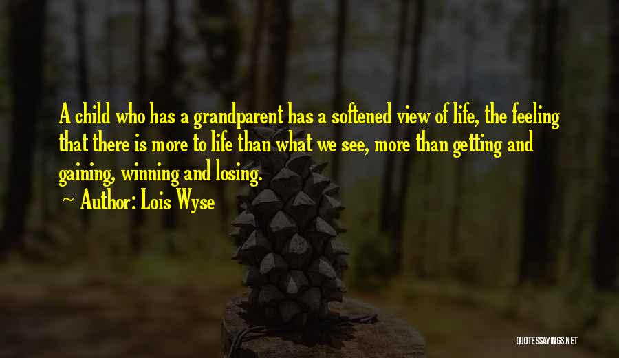 Lois Wyse Quotes: A Child Who Has A Grandparent Has A Softened View Of Life, The Feeling That There Is More To Life