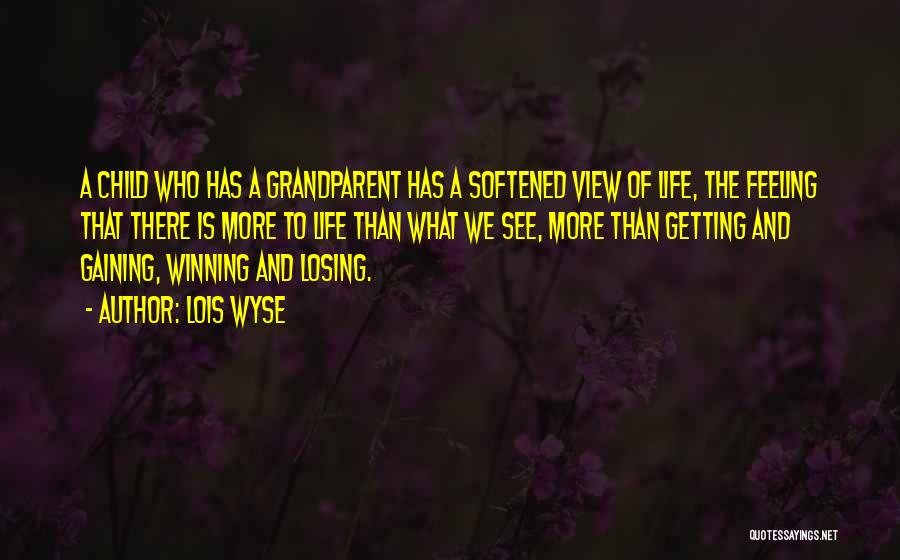 Lois Wyse Quotes: A Child Who Has A Grandparent Has A Softened View Of Life, The Feeling That There Is More To Life