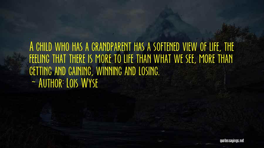 Lois Wyse Quotes: A Child Who Has A Grandparent Has A Softened View Of Life, The Feeling That There Is More To Life