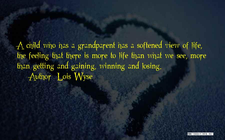 Lois Wyse Quotes: A Child Who Has A Grandparent Has A Softened View Of Life, The Feeling That There Is More To Life