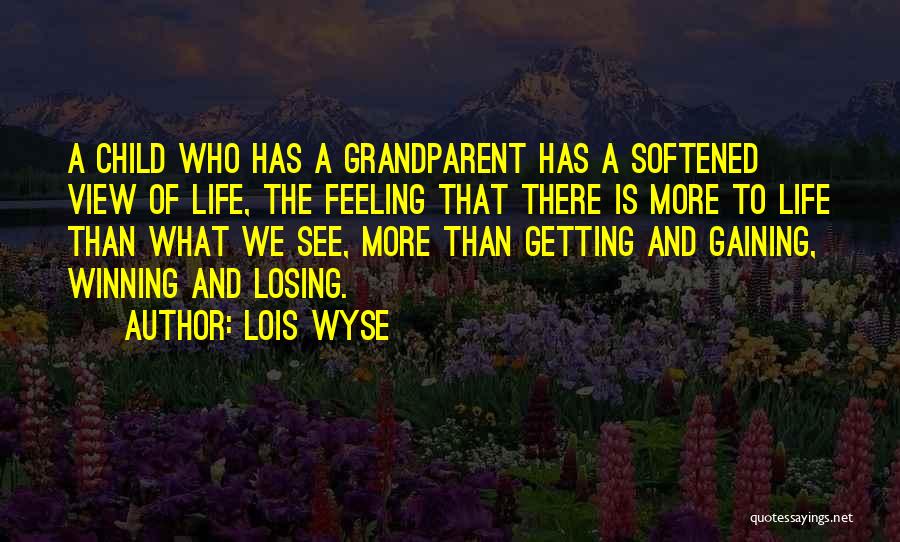 Lois Wyse Quotes: A Child Who Has A Grandparent Has A Softened View Of Life, The Feeling That There Is More To Life