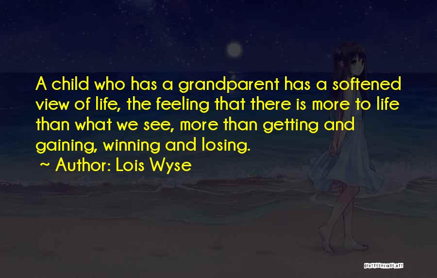 Lois Wyse Quotes: A Child Who Has A Grandparent Has A Softened View Of Life, The Feeling That There Is More To Life